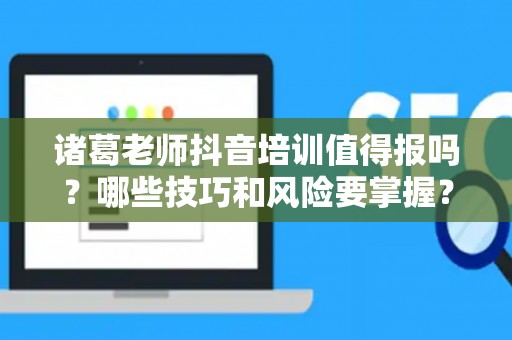 诸葛老师抖音培训值得报吗？哪些技巧和风险要掌握？