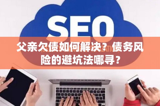 父亲欠债如何解决？债务风险的避坑法哪寻？