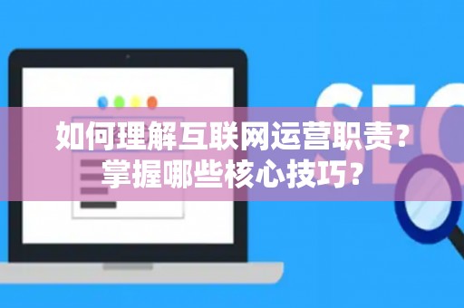 如何理解互联网运营职责？掌握哪些核心技巧？