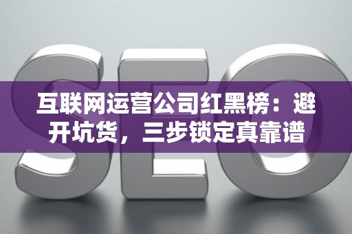 互联网运营公司红黑榜:避开坑货,三步锁定真靠谱 互联网运营公司红黑榜:避开坑货,三步锁定真靠谱