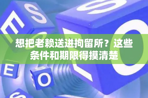想把老赖送进拘留所？这些条件和期限得摸清楚