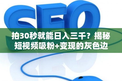 拍30秒就能日入三千？揭秘短视频吸粉+变现的灰色边界