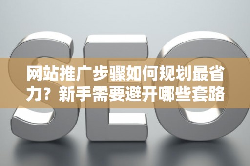 网站推广步骤如何规划最省力？新手需要避开哪些套路？
