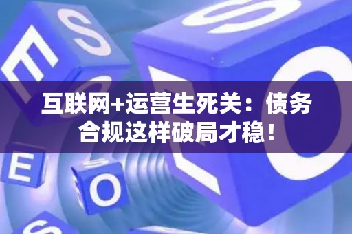 互联网+运营生死关：债务合规这样破局才稳！