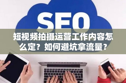 短视频拍摄运营工作内容怎么定?如何避坑拿流量? 短视频拍摄运营工作内容怎么定?如何避坑拿流量?