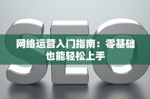 网络运营入门指南:零基础也能轻松上手 网络运营入门指南:零基础也能轻松上手