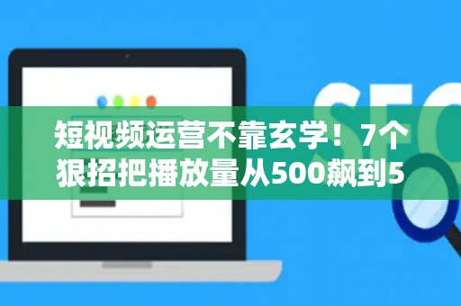 短视频运营不靠玄学！7个狠招把播放量从500飙到50万