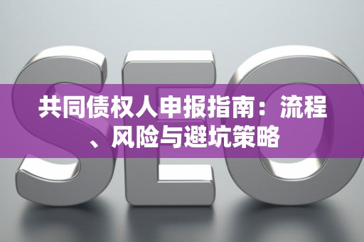 共同债权人申报指南:流程、风险与避坑策略 共同债权人申报指南:流程、风险与避坑策略