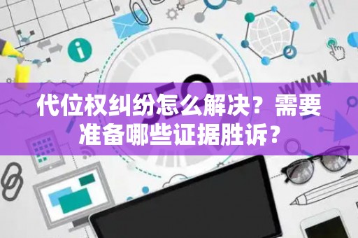 代位权纠纷怎么解决？需要准备哪些证据胜诉？