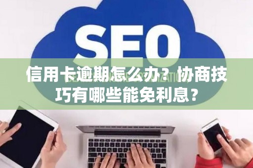 信用卡逾期怎么办？协商技巧有哪些能免利息？