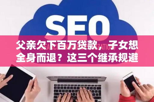 父亲欠下百万贷款，子女想全身而退？这三个继承规避技巧真能不背锅？