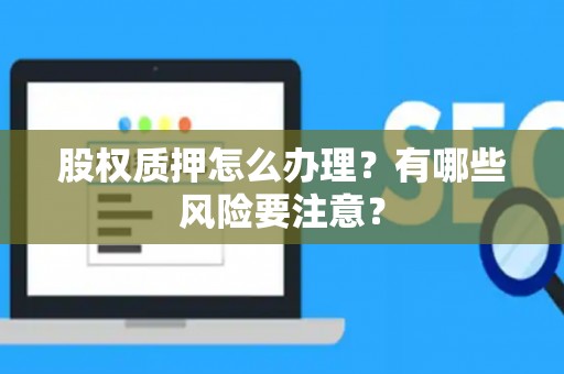 股权质押怎么办理？有哪些风险要注意？