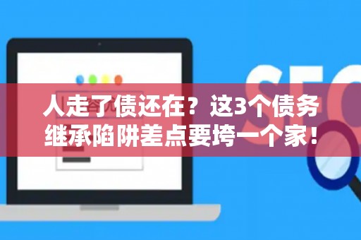 人走了债还在?这3个债务继承陷阱差点要垮一个家! 人走了债还在?这3个债务继承陷阱差点要垮一个家!