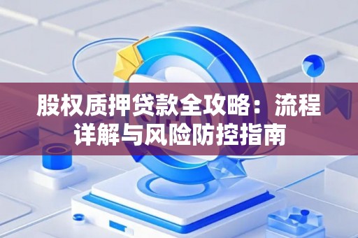 股权质押贷款全攻略：流程详解与风险防控指南