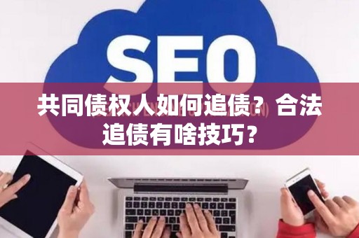 共同债权人如何追债?合法追债有啥技巧? 共同债权人如何追债?合法追债有啥技巧?