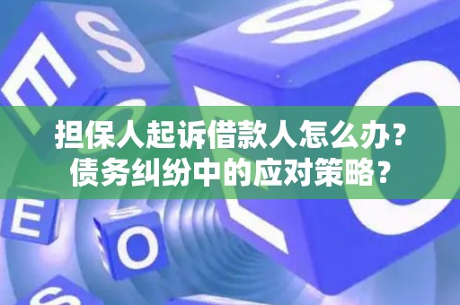 担保人起诉借款人怎么办？债务纠纷中的应对策略？
