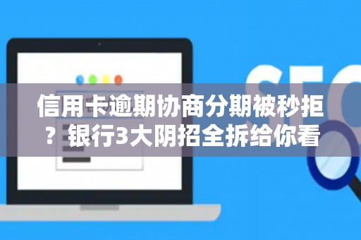 信用卡逾期协商分期被秒拒？银行3大阴招全拆给你看