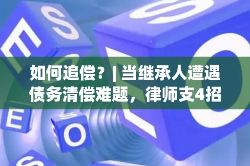 如何追偿？| 当继承人遭遇债务清偿难题，律师支4招